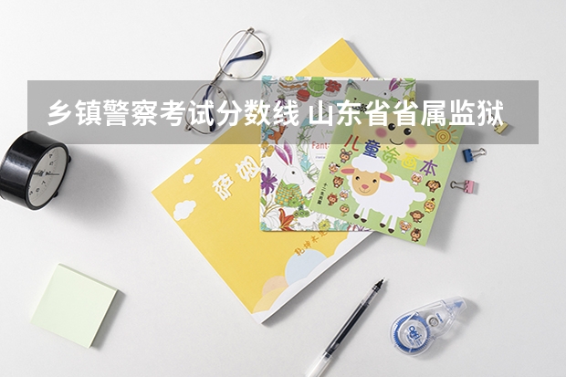 乡镇警察考试分数线 山东省省属监狱机关考试录用公务员(人民警察)笔试合格分数线？