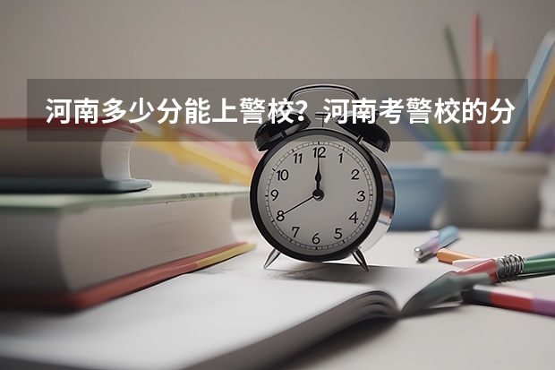 河南多少分能上警校？河南考警校的分数线是多少？