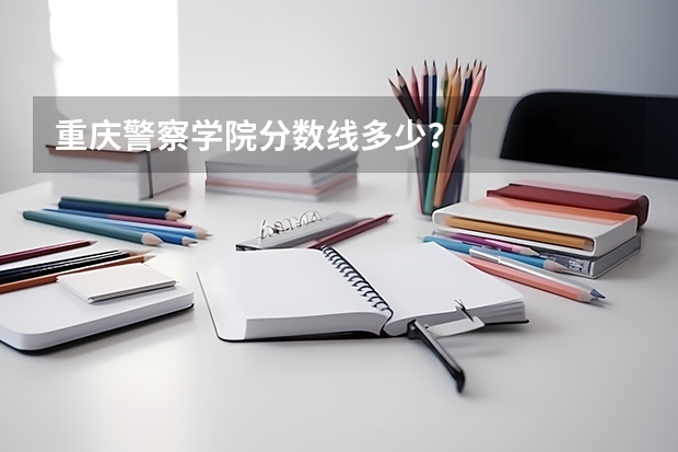 重庆警察学院分数线多少？