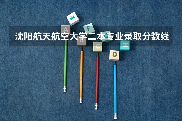 沈阳航天航空大学二本专业录取分数线（二本航空大学分数线）