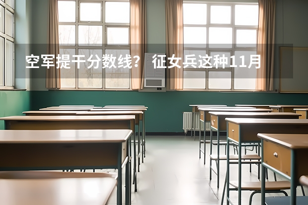 空军提干分数线？ 征女兵这种11月的跟走军校是不是两码事