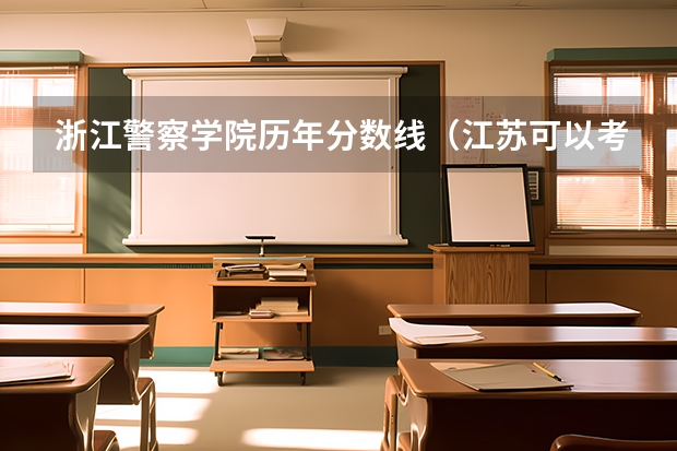 浙江警察学院历年分数线（江苏可以考浙江警察学院临安校区分数线）