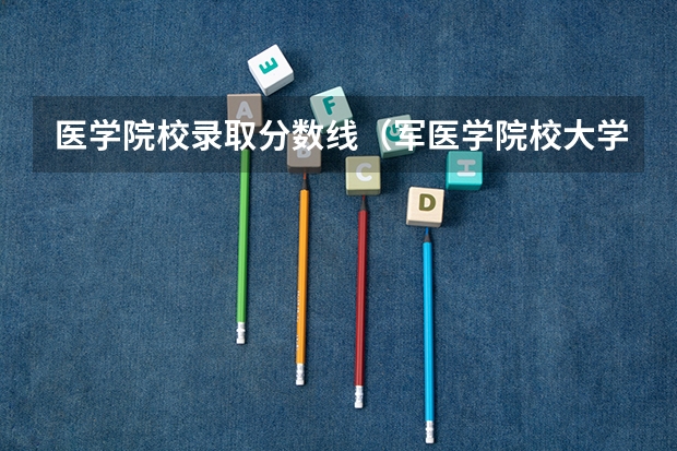 医学院校录取分数线(军医学院校大学排名及录取分数线)