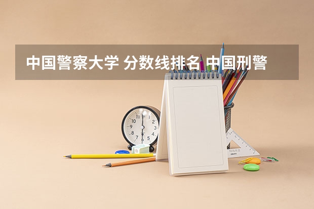 中国警察大学 分数线排名 中国刑警警察学院分数线2023