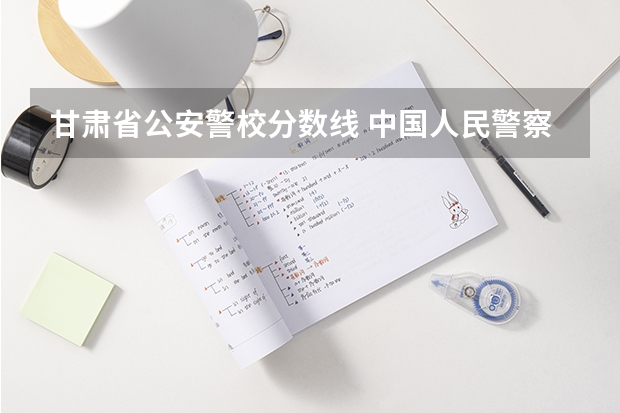 甘肃省公安警校分数线 中国人民警察大学录取分数线