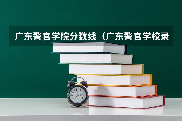 广东警官学院分数线（广东警官学校录取分数线）